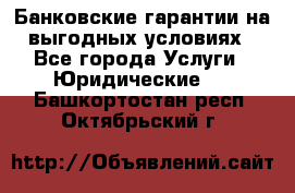 Банковские гарантии на выгодных условиях - Все города Услуги » Юридические   . Башкортостан респ.,Октябрьский г.